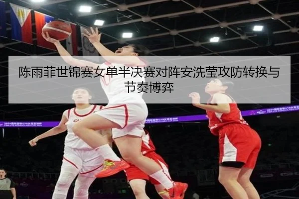 陈雨菲世锦赛女单半决赛对阵安洗莹攻防转换与节奏博弈